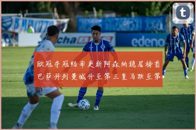 欧冠夺冠赔率更新阿森纳稳居榜首巴萨并列曼城升至第三皇马跌至第七