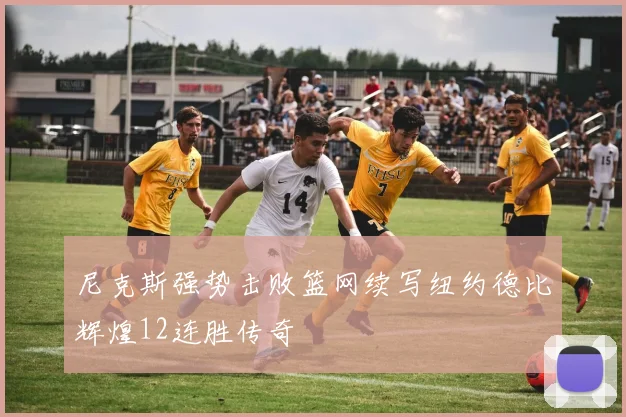 尼克斯强势击败篮网续写纽约德比辉煌12连胜传奇