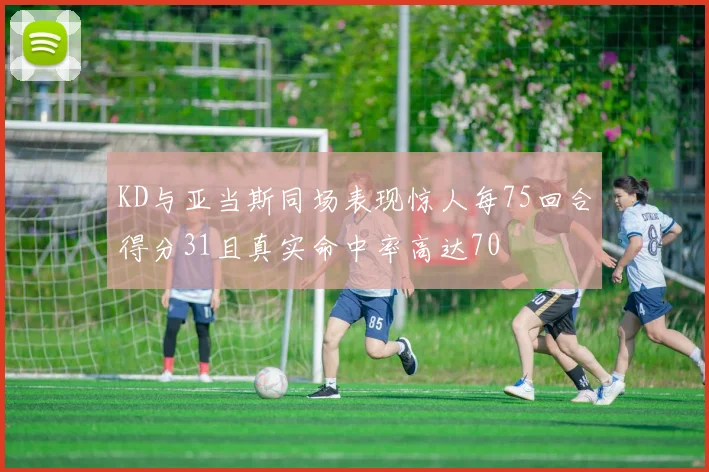 KD与亚当斯同场表现惊人每75回合得分31且真实命中率高达70