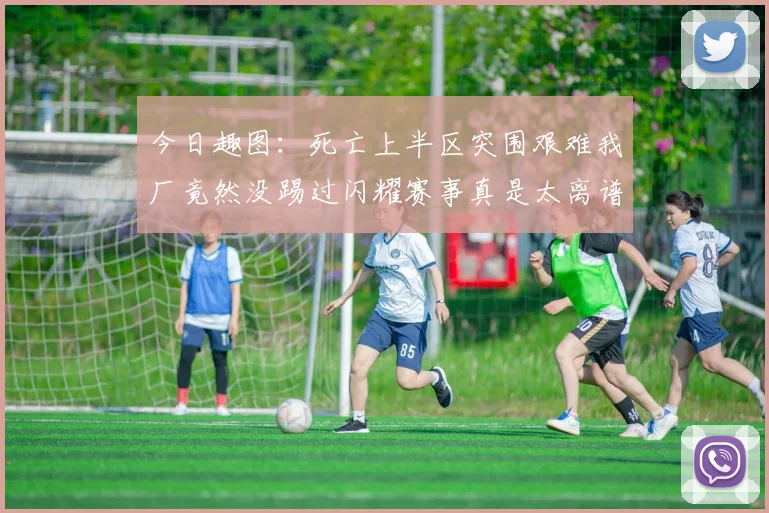 今日趣图：死亡上半区突围艰难我厂竟然没踢过闪耀赛事真是太离谱了