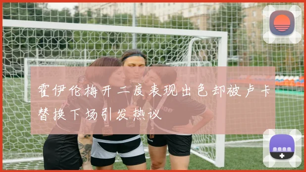霍伊伦梅开二度表现出色却被卢卡替换下场引发热议