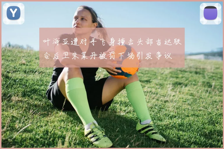 叶海亚遭对手飞身撞击头部吉达联合后卫朱莱丹被罚下场引发争议