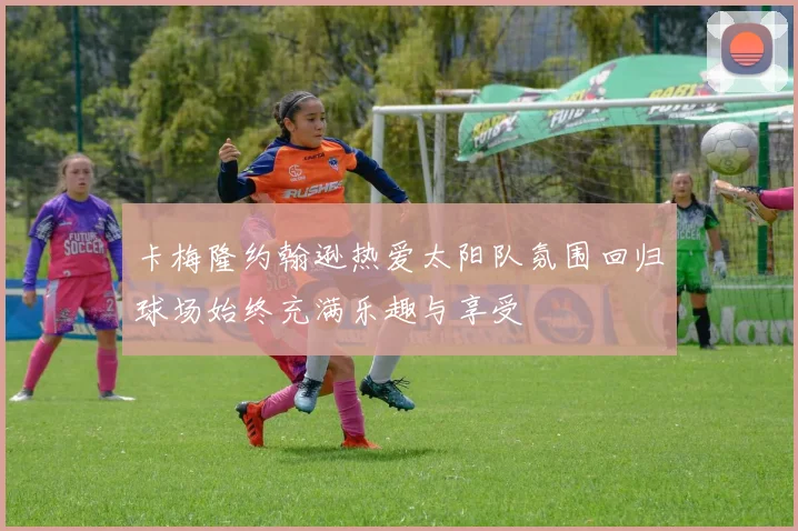 卡梅隆约翰逊热爱太阳队氛围回归球场始终充满乐趣与享受