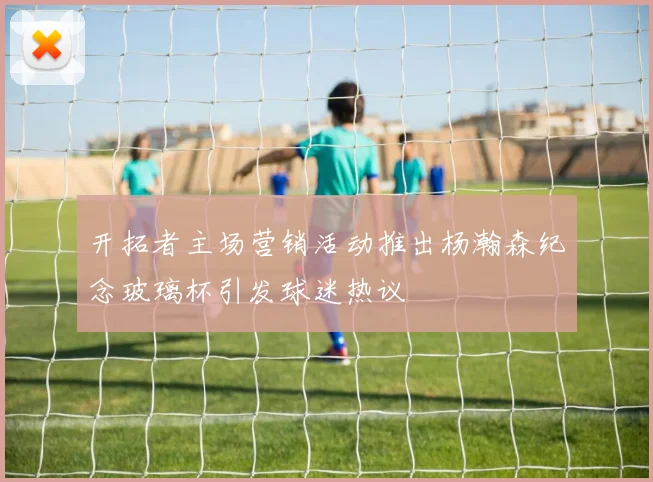 开拓者主场营销活动推出杨瀚森纪念玻璃杯引发球迷热议