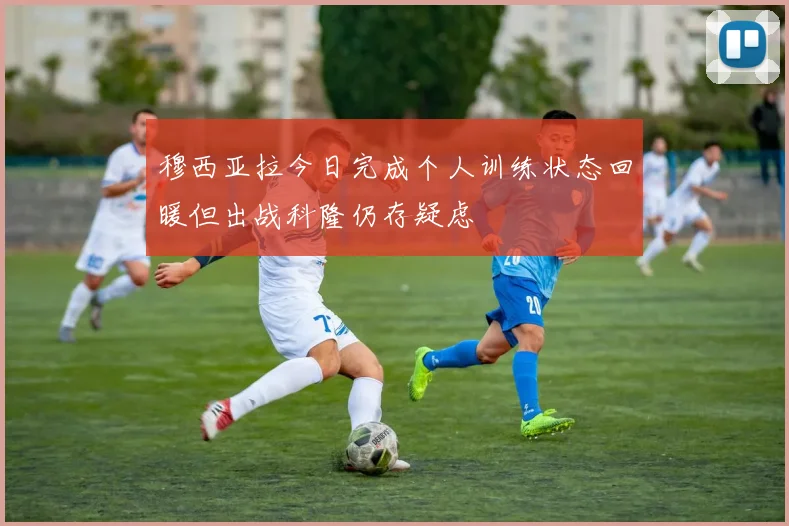 穆西亚拉今日完成个人训练状态回暖但出战科隆仍存疑虑
