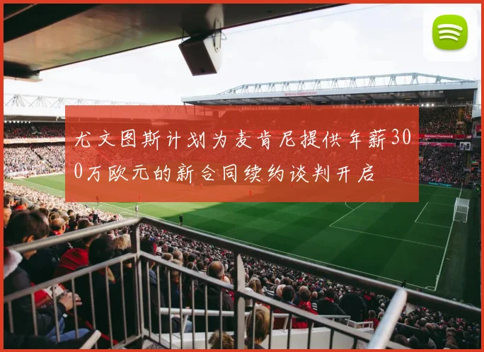 尤文图斯计划为麦肯尼提供年薪300万欧元的新合同续约谈判开启