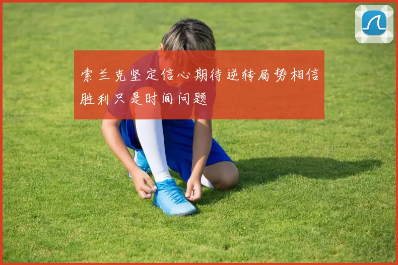 索兰克坚定信心期待逆转局势相信胜利只是时间问题