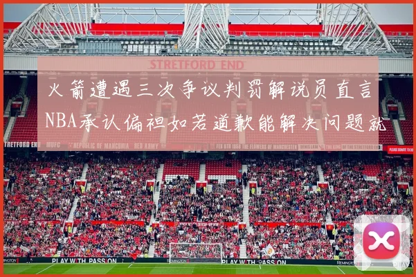 火箭遭遇三次争议判罚解说员直言NBA承认偏袒如若道歉能解决问题就好了