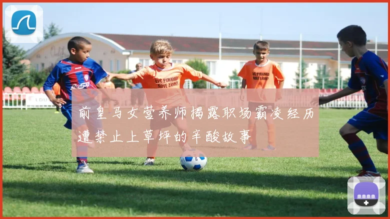 前皇马女营养师揭露职场霸凌经历遭禁止上草坪的辛酸故事