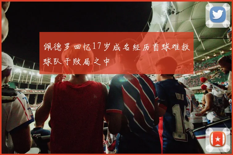 佩德罗回忆17岁成名经历首球难救球队于败局之中