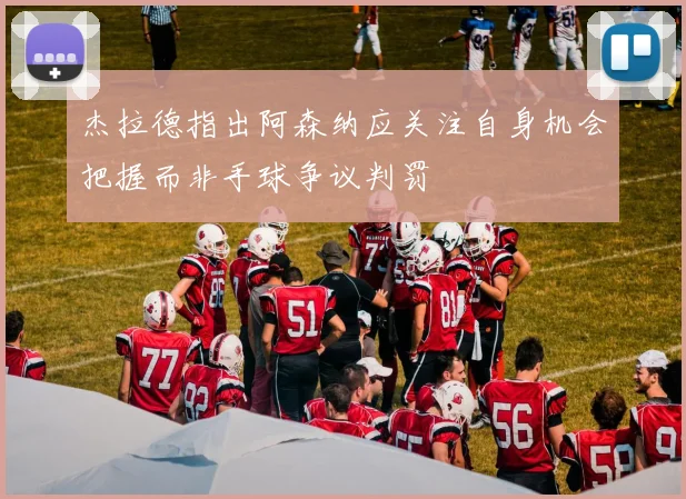 杰拉德指出阿森纳应关注自身机会把握而非手球争议判罚