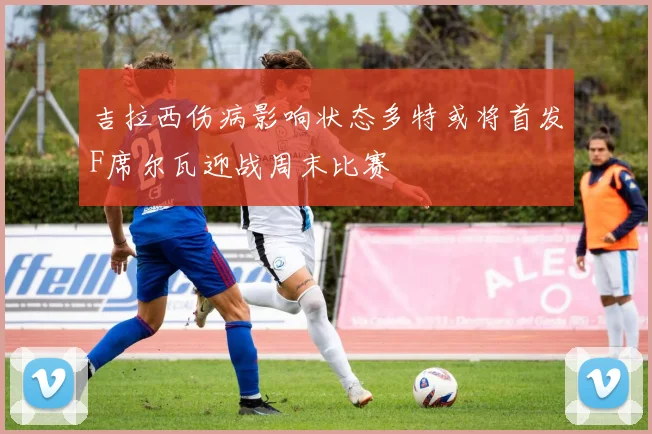 吉拉西伤病影响状态多特或将首发F席尔瓦迎战周末比赛
