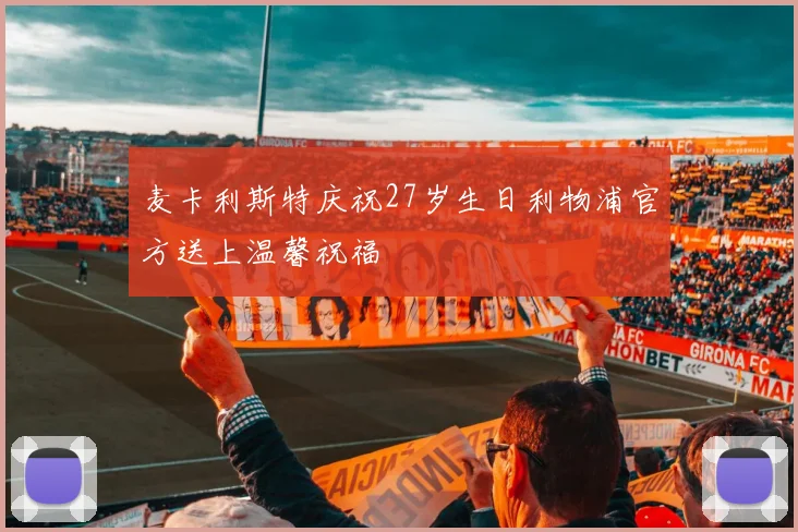 麦卡利斯特庆祝27岁生日利物浦官方送上温馨祝福