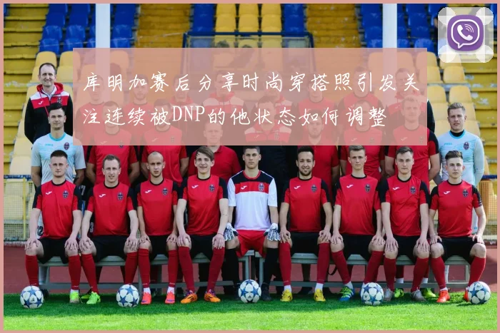 库明加赛后分享时尚穿搭照引发关注连续被DNP的他状态如何调整
