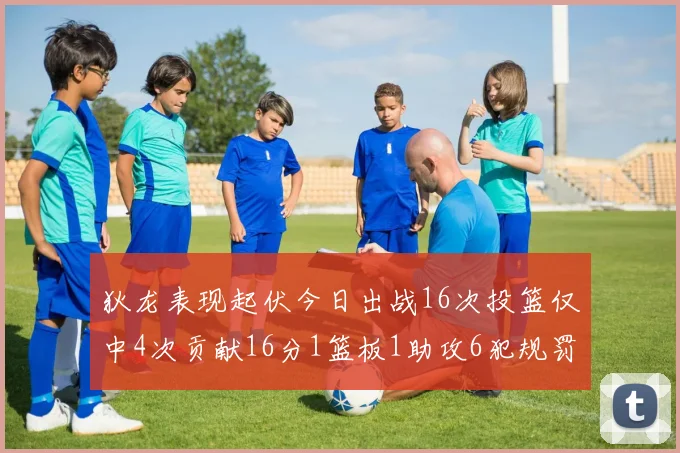 狄龙表现起伏今日出战16次投篮仅中4次贡献16分1篮板1助攻6犯规罚球命中率高达86
