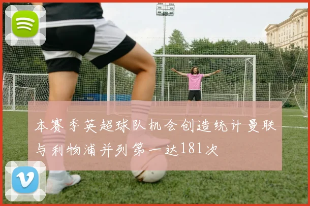 本赛季英超球队机会创造统计曼联与利物浦并列第一达181次