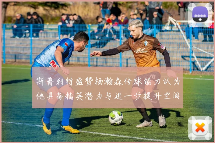 斯普利特盛赞杨瀚森传球能力认为他具备精英潜力与进一步提升空间
