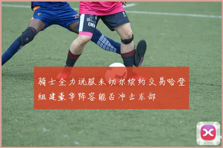 骑士全力说服米切尔续约交易哈登组建豪华阵容能否冲击东部