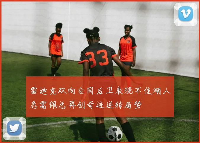 雷迪克双向合同后卫表现不佳湖人急需佩总再创奇迹逆转局势