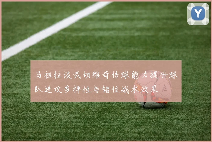 马祖拉谈武切维奇传球能力提升球队进攻多样性与错位战术效果