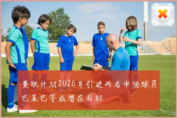 曼联计划2026年引进两名中场球员巴莱巴等成潜在目标