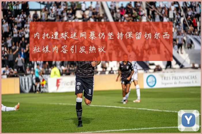 内托遭球迷网暴仍坚持保留切尔西社媒内容引发热议